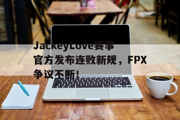 包含JackeyLove赛事官方发布连败新规，FPX争议不断！的词条